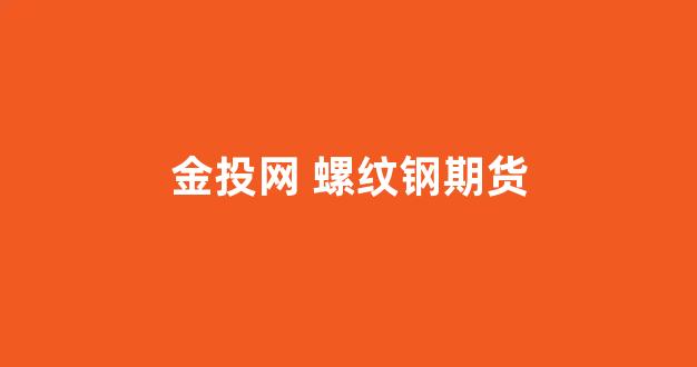 金投网 螺纹钢期货(金投网 螺纹钢期货行情走势)_https://www.xzdzcjn.com_创业板_第1张